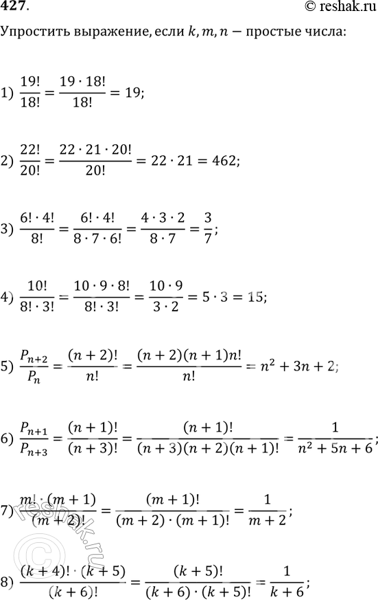 427. :1) 19!/18!;2) 22!/20!;3) 6! * 4!/8!;4) 10!/8!*3!;5) Pn+1/Pn;6) Pn+1/Pn+3;7) m!*(m+1)/(m+2)!;8) (k+4)! * (k+5)/(k+6)!;  k, m,...