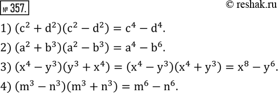  357.  :1) (c^2+d^2 )(c^2-d^2 ); 2) (a^2+b^3 )(a^2-b^3 ); 3) (x^4-y^3 )(y^3+x^4 ); 4) (m^3-n^3 )(m^3+n^3 ). ...