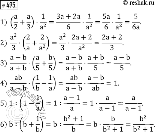  495.  :1) (a/2+a/3)1/a^2 ; 2)  a^2/3(2/a+2/a^2 ); 3)  (a-b)/(a+b)(a/5+b/5); 4)  ab/(a-b)(1/b-1/a); 5) 1:(1-1/a); 6) b:(b+1/b). ...