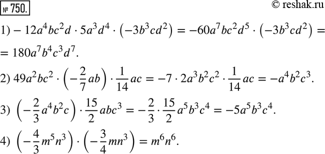  750.   :1)-12a^4 bc^2 d5a^3 d^4(-3b^3 cd^2 ); 2) 49a^2 bc^2(-2/7 ab)1/14 ac; 3) (-2/3 a^4 b^2 c)15/2 abc^3; 4) (-4/3 m^5 n^3...