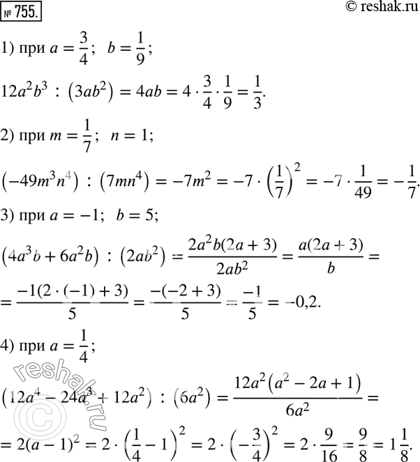  755.   :1) 12a^2 b^3 :(3ab^2 )   a=3/4;  b=1/9; 2) (-49m^3 n^4 ) :(7mn^4 )   m=1/7;  n=1; 3) (4a^3 b+6a^2 b) :(2ab^2 )   a=-1;  b=5;...