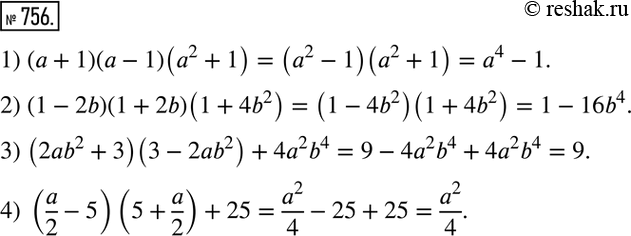  756. :1) (a+1)(a-1)(a^2+1); 2) (1-2b)(1+2b)(1+4b^2 ); 3) (2ab^2+3)(3-2ab^2 )+4a^2 b^4; 4) (a/2-5)(5+a/2)+25. ...