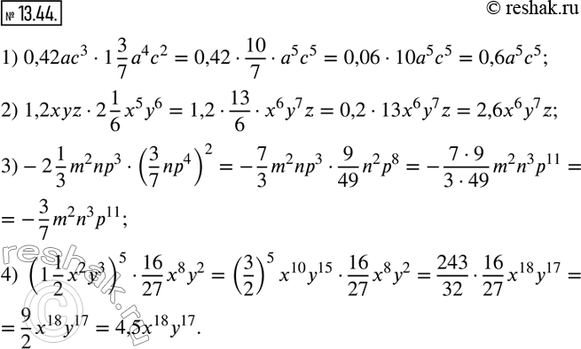  13.44.  :1) 0,42ac^31 3/7 a^4 c^2; 2) 1,2xyz2 1/6 x^5 y^6; 3)-2 1/3 m^2 np^3(3/7 np^4 )^2; 4) (1 1/2 x^2 y^3 )^516/27 x^8 y^2.  ...