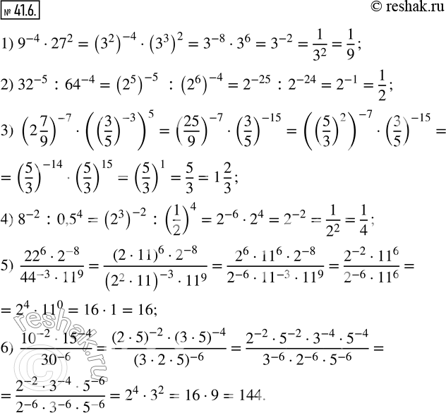  41.6.   :1) 9^(-4)27^2; 2) 32^(-5) :64^(-4); 3) (2 7/9)^(-7)((3/5)^(-3) )^5; 4) 8^(-2) :0,5^4; 5) (22^62^(-8))/(44^(-3)11^9 ); 6)...
