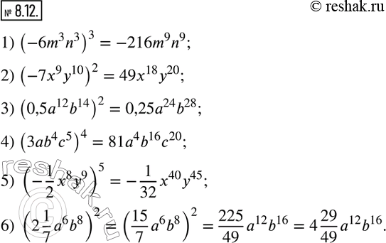  8.12.    :1) (-6m^3 n^3 )^3; 2) (-7x^9 y^10 )^2; 3) (0,5a^12 b^14 )^2; 4) (3ab^4 c^5 )^4; 5) (-1/2 x^8 y^9 )^5; 6) (2 1/7 a^6 b^8...