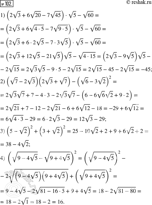  102.  :1) (2v3+6v20-7v45)v5-v60; 2) (v7-2v3)(2v3+v7)-(v6-3v2)^2; 3) (5-v2)^2+(3+v2)^2; 4) (v(9-4v5) -v(9+4v5) )^2.   ...