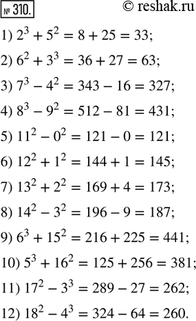  310.   :1) 2^3 + 5^2;     2) 6^2 + 3^3;     3) 7^3 - 4^2;     4) 8^3 - 9^2;5) 11^2 - 0^2;    6) 12^2 + 1^2;    7) 13^2 + 2^2;    8) 14^2 -...