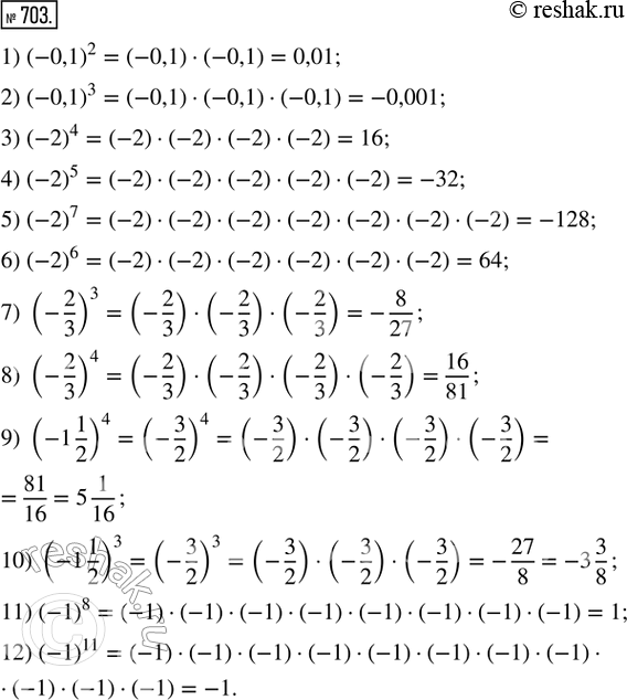  703.   :1) (-0,1)^2;  2) (-0,1)^3;  3) (-2)^4;       4) (-2)^5;       5) (-2)^7;   6) (-2)^6;7) (-2/3)^3;  8) (-2/3)^4;  9) (-1 1/2)^4;  10) (-1...