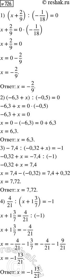  726.    x, :1) (x + 2/9) : (-1/18) = 0;   2) (-6,3 + x) : (-0,5) = 0;3) -7,4 : (-0,32 + x) = -1;   4) 4/21 : (x + 1 3/7) =...