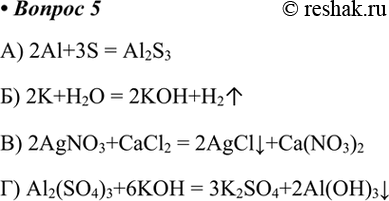  5.     .) 2Al+3S = Al2S3) 2K+H2O = 2KOH+H2) 2AgNO3+CaCl2 = 2AgClv+Ca(NO3)2) Al2(SO4)3+6KOH =...