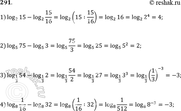  291. 1) log2(15) - log2(15/16);1) log5(75) - log5(3);1) log1/3(54) - log1/3(2);1) log8(1/16) -...