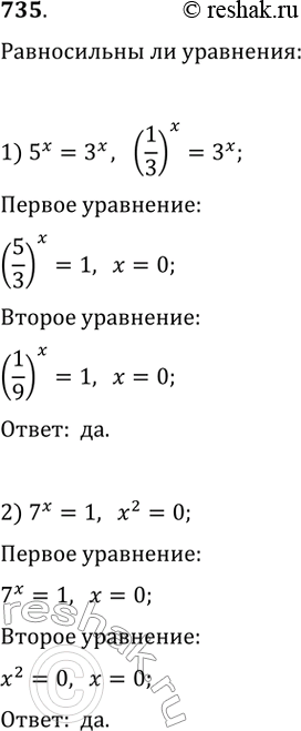 Изображение 735. Выяснить, является ли равносильными уравнения:1) 5^x=3^x и (1/3)^x=3^x2) 7^x=1 и x^2=03) 4^x=2 и x^2=1/44) (1/3)^x=9 и корень х степени из 1/4 =...