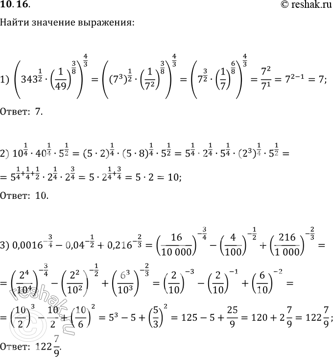  10.16.   :1) (343^(1/2)(1/49)^(3/8))^(4/3);2) 10^(1/4)40^(1/4)5^(1/2);3) 0,0016^(-3/4)-0,04^(-1/2)+0,216^(-2/3);4)...
