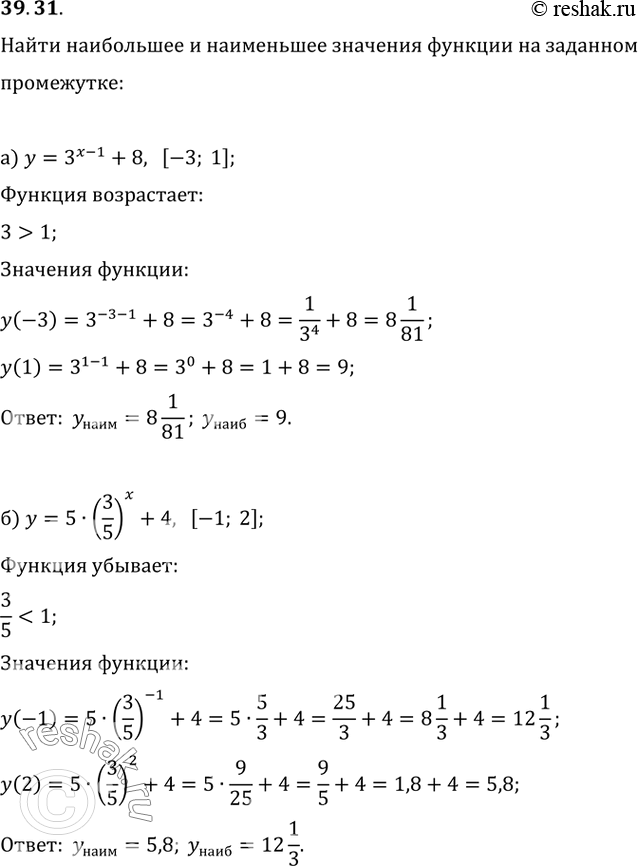 Изображение 39.31 Найдите наибольшее и наименьшее значения функции на заданном промежутке:а) y = 3^(x - 1) + 8, [-3; 1]; б) y = 5 * (3/5)^x + 4, [-1; 2]; в) у = 7^(х - 2) + 9,...