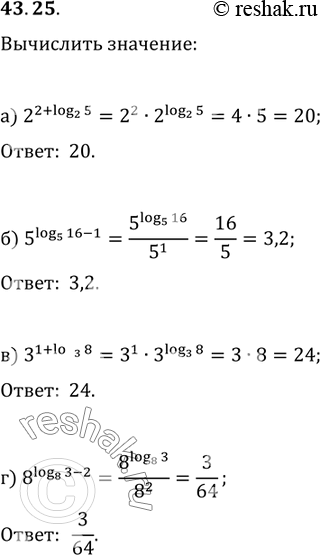  43.25 :) 2^(2 + log2 5); ) 5^(log5 16 - 1); ) 3^(1 + log3 8); ) 8^(log8 3 -...