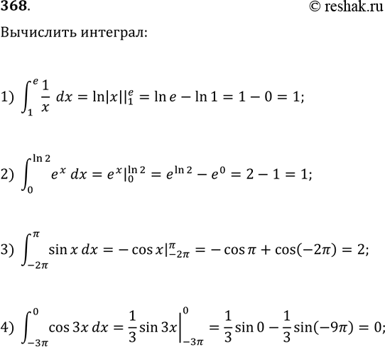 Изображение 368. 1) интеграл (1;e) 1/x dx;2) интеграл (0;ln2) ex dx;3) интеграл (-2пи;пи) sinx dx;4) интеграл (-3пи;0) cos3x dx....