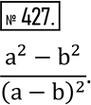Изображение 427. Записать алгебраическую дробь, числитель которой равен разности квадратов чисел a и b, а знаменатель - квадрату разности этих...