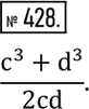 Изображение 428. Записать алгебраическую дробь, числитель которой равен сумме кубов чисел c и d, а знаменатель - удвоенному произведению этих...