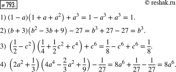 Изображение 793. Упростить:1) (1-a)(1+a+a^2 )+a^3; 2) (b+3)(b^2-3b+9)-27; 3) (1/2-c^2 )(1/4+1/2 c^2+c^4 )+c^6; 4) (2a^2+1/3)(4a^4-2/3 a^2+1/9)-1/27. ...