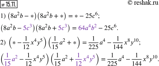  15.11.     ,   :1) (8a^2 b-*)(8a^2 b+*)=*-25c^6; 2) (*-1/12 x^4 y^5 )(1/15 a^2+*)=1/225 a^4-1/144 x^8...