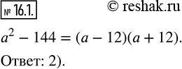  16.1.         a^2 -144:1) (a-12)^2;        2) (a-12)(a+12); 3) (12-a)(12+a);    4) (12-a)(-12-a)?  ...