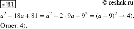  18.1.        a^2 -18a+81:1) (a-3)^2;       2) a-9; 3) (a-9)(a+9);    4) (a-9)^2?  ...