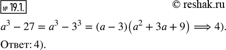  19.1.        a^3 -27:1) (a-3)(a^2+6a+9); 2) (a-3)(a^2-9); 3) (a-3)(a^2-3a+9); 4) (a-3)(a^2+3a+9)?  ...