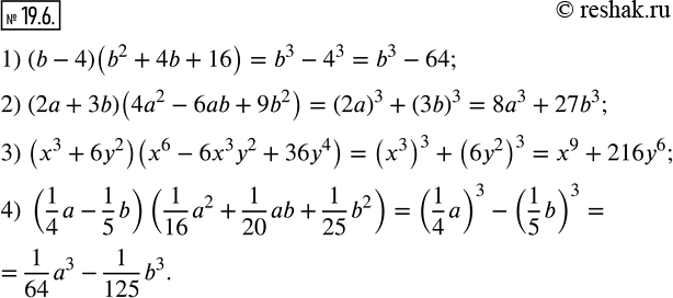  19.6.  :1) (b-4)(b^2+4b+16); 2) (2a+3b)(4a^2-6ab+9b^2 ); 3) (x^3+6y^2 )(x^6-6x^3 y^2+36y^4 ); 4) (1/4 a-1/5 b)(1/16 a^2+1/20 ab+1/25 b^2 ).  ...
