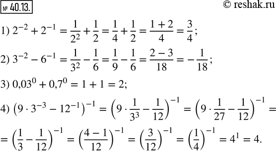  40.13.    :1) 2^(-2)+2^(-1);    3) 0,3^0+0,7^0; 2) 3^(-2)-6^(-1);    4) (93^(-3)-12^(-1) )^(-1)? ...