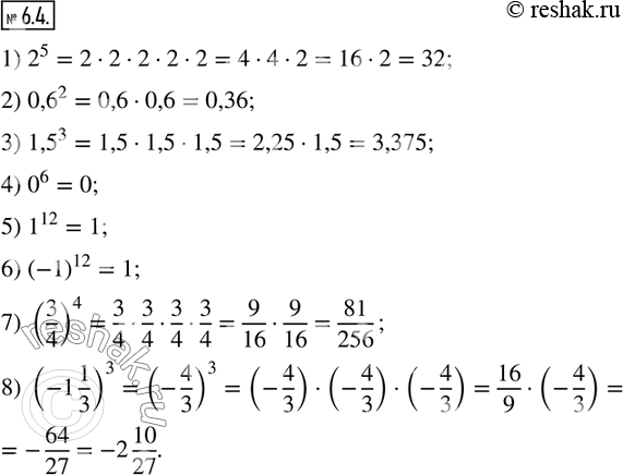  6.4.   :1) 2^5;     2) 0,6^2;    3) 1,5^3;    4) 0^6; 5) 1^12;    6) (-1)^12;    7) (3/4)^4;     8) (-1 1/3)^3.   ...