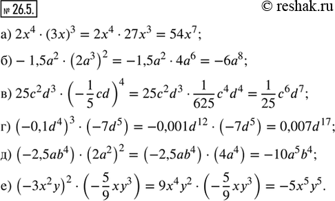  26.5.  :) 2x^4  (3x)^3;) -1,5a^2  (2a^3)^2;) 25c^2 d^3  (-1/5 cd)^4;) (-0,1d^4)^3  (-7d^5);) (-2,5ab^4)  (2a^2)^2;) (-3x^2 y)^2...
