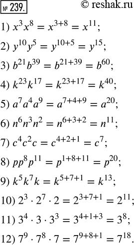  239.      :1) x^3 x^8;     4) k^23 k^17;     7) c^4 c^2 c;   10) 2^3  2^7  2;2) y^10 y^5;    5) a^7 a^4 a^9;   8) pp^8...