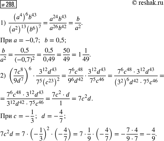  288.   :1) ((a^4)^6 b^43)/((a^2)^13 (b^6)^7)  a = -0,7; b = 0,5;2) (7c^8/9d^7)^6  (3^12 d^43)/(7^5 (c^23)^2)  c = -1/3; d =...