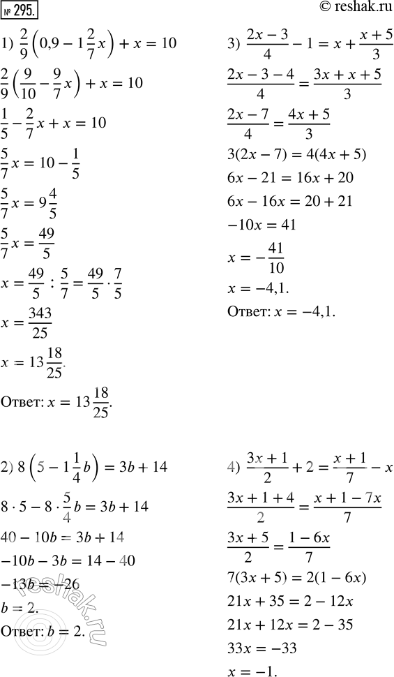  295.  :1) 2/9 (0,9 - 1 2/7 x) + x = 10;   3) (2x-3)/4 - 1 = x + (x+5)/3;2) 8 (5 - 1 1/4 b) = 3b + 14;      4) (3x+1)/2 + 2 = (x+1)/7 -...