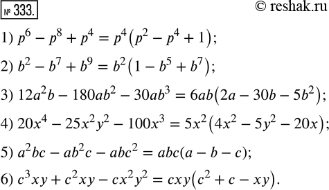  333.       :1) p^6 - p^8 + p^4;              4) 20x^4 - 25x^2 y^2 - 100x^3;2) b^2 - b^7 + b^9;              5) a^2 bc...