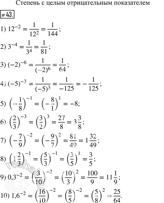  43. :1) ?12?^(-2);     4) (-5)^(-3);        7) (-7/9)^(-2);      10) ?1,6?^(-2).  2) 3^(-4);         5) (-1/8)^(-1);     8) (1 2/3)^(-1);3) (-2)^(-6);    ...