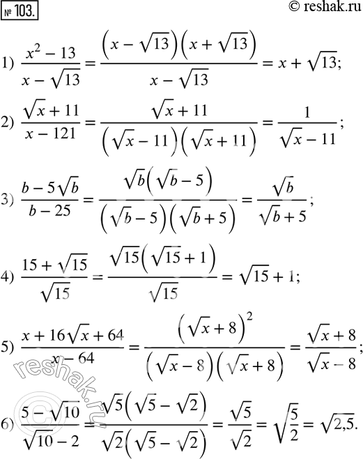  103.  :1)  (x^2-13)/(x-v13); 2)  (vx+11)/(x-121); 3)  (b-5vb)/(b-25); 4)  (15+v15)/v15; 5)  (x+16vx+64)/(x-64); 6)  (5-v10)/(v10-2).   ...