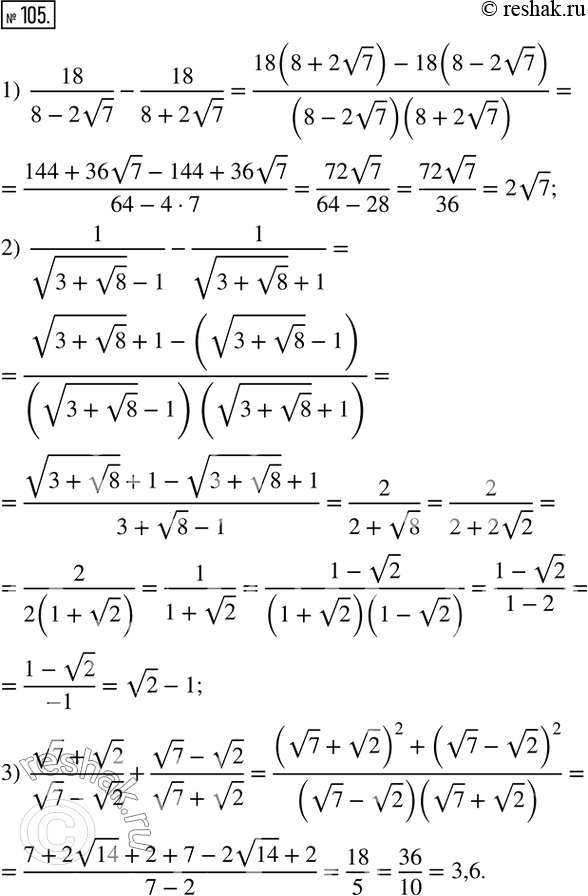  105.   :1)  18/(8-2v7)-18/(8+2v7); 2)  1/(v(3+v8) -1)-1/(v(3+v8) +1); 3)  (v7+v2)/(v7-v2)+(v7-v2)/(v7+v2).       ...