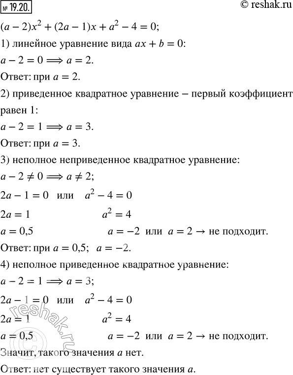 Изображение 19.20. При каком значении параметра a уравнение (a-2) x^2+(2a-1)x+a^2-4=0 является:1) линейным; 2) приведенным квадратным; 3) неполным неприведенным квадратным;...