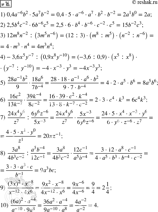  16.  :1) 0,4a^(-6) b^25a^7 b^(-2); 2) 2,5b^4 c^(-2)6b^(-6) c^5; 3) 12m^8 n^(-2) :(3m^5 n^(-6) ); 4)-3,6x^5 y^(-7) :(0,9x^8 y^(-10) ); 5) ...