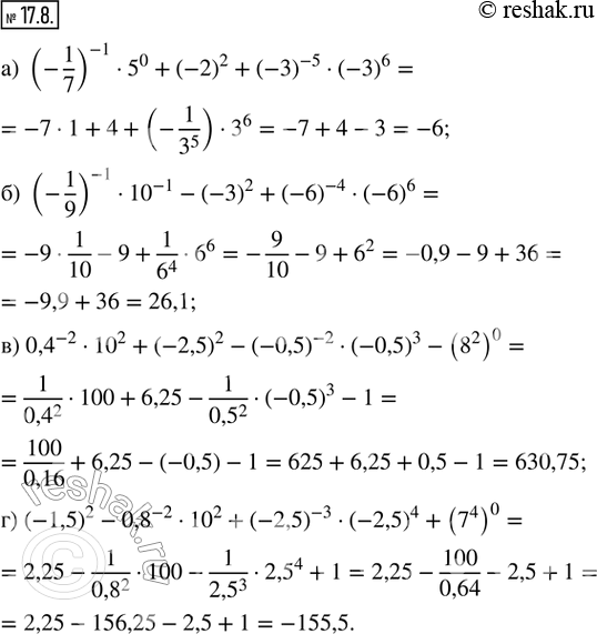  17.8. :) (-1/7)^(-1)  5^0 + (-2)^2 + (-3)^(-5)  (-3)^6; ) (-1/9)^(-1)  (10)^(-1) - (-3)^2 + (-6)^(-4)  (-6)^6; ) (0,4)^(-2)  (10)^2 + (-2,5)^2 -...
