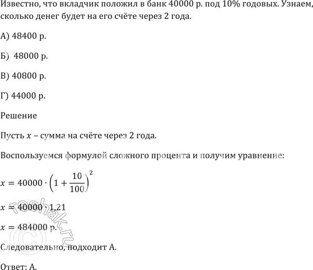 Изображение Вкладчик положил в банк 40 000 р. под 10 % годовых. Сколько денег будет на его счёте через два года?  А) 48 400 р.   Б) 48 000 р.   В) 40 800 р.  Г) 44 000...