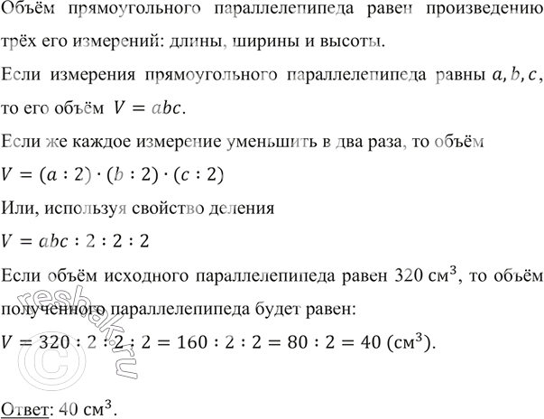 Изображение ﻿Объём прямоугольного параллелепипеда равен 320 см^3. Каждое измерение этого параллелепипеда уменьшили в 2 раза. Найдите объём полученного...