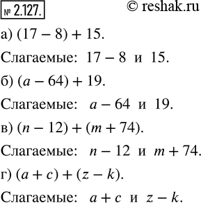  2.127.    :) (17 - 8) + 15;   ) (a - 64) + 19;   ) (n - 12) + (m + 74);   ) (a + c) + (z - k).     ,...