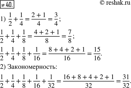  40. 1) ,   :1/2+1/4=3/4;   1/2+1/4+1/8=7/8;    1/2+1/4+1/8+1/16=15/16.2)      , ...