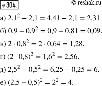  304. :) 2,1^2 - 2,1; ) 0,9 - 0,9^2; ) 2 * 0,8^2; ) (2 * 0,8)^2; ) 2,5^2- 0,5^2;) (2,5 -...