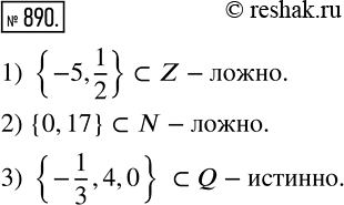 Изображение 890. Какое высказывание является истинным:1) {-5, 1/2} принадлежит Z;2) {0,17} принадлежит N;3) {-1/3,4,0} принадлежит Q?...