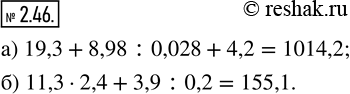  2.46.    ,       :) 19,3 + 8,98 : 0,028 + 4,2 =;   ) 11,3  2,4 + 3,9 : 0,2...