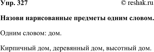 Изображение Упр. 327  Назови нарисованные предметы одним словом.  Одним словом: дом.  Кирпичный дом, деревянный дом, высотный...