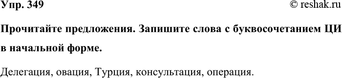 Изображение Упр. 349  Прочитайте предложения. Запишите слова с буквосочетанием ЦИ в начальной форме.  Делегация, овация, Турция, консультация,...